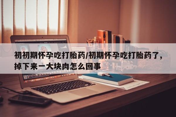 私人打胎药专卖联系微信初初期怀孕吃打胎药/初期怀孕吃打胎药了,掉下来一大块肉怎么回事