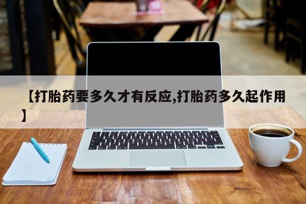 私人打胎药专卖联系微信【打胎药要多久才有反应,打胎药多久起作用】
