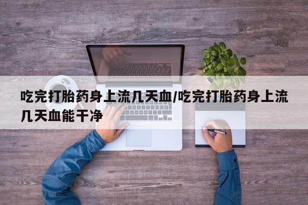 私人打胎药专卖联系微信吃完打胎药身上流几天血/吃完打胎药身上流几天血能干净