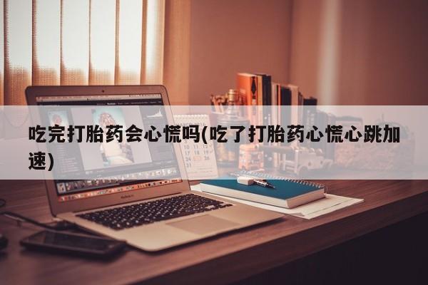 私人打胎药专卖联系微信吃完打胎药会心慌吗(吃了打胎药心慌心跳加速)