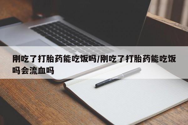 私人打胎药专卖联系微信刚吃了打胎药能吃饭吗/刚吃了打胎药能吃饭吗会流血吗