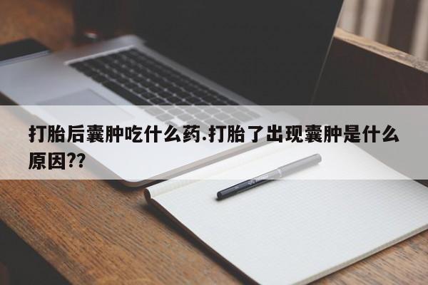 私人打胎药专卖联系微信打胎后囊肿吃什么药.打胎了出现囊肿是什么原因?？