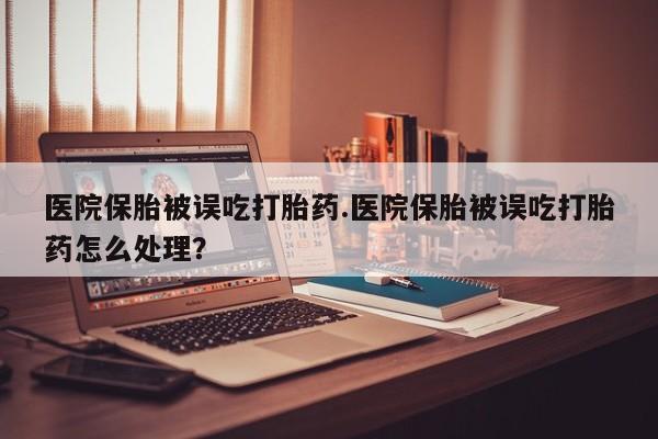 私人打胎药专卖联系微信医院保胎被误吃打胎药.医院保胎被误吃打胎药怎么处理？