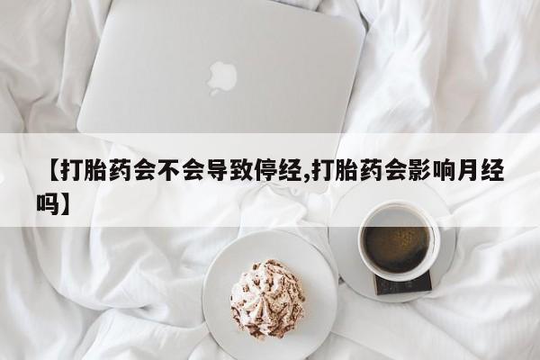 私人打胎药专卖联系微信【打胎药会不会导致停经,打胎药会影响月经吗】