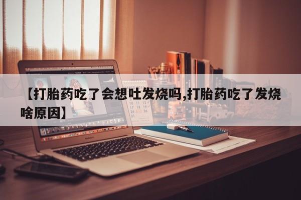私人打胎药专卖联系微信【打胎药吃了会想吐发烧吗,打胎药吃了发烧啥原因】