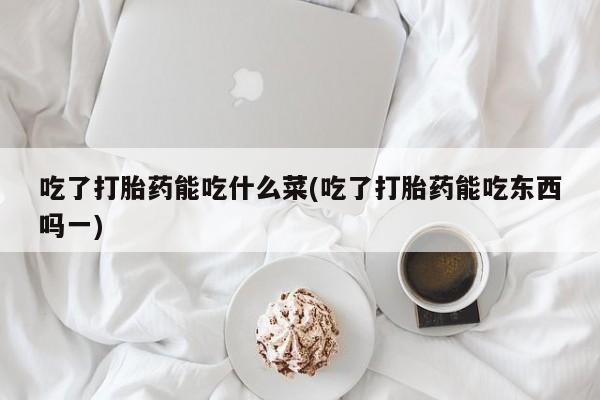私人打胎药专卖联系微信吃了打胎药能吃什么菜(吃了打胎药能吃东西吗一)