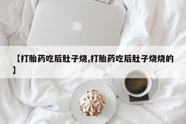 私人打胎药专卖联系微信【打胎药吃后肚子烧,打胎药吃后肚子烧烧的】