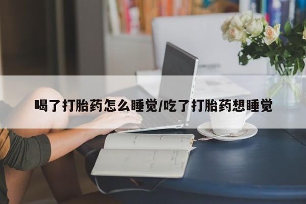 私人打胎药专卖联系微信喝了打胎药怎么睡觉/吃了打胎药想睡觉