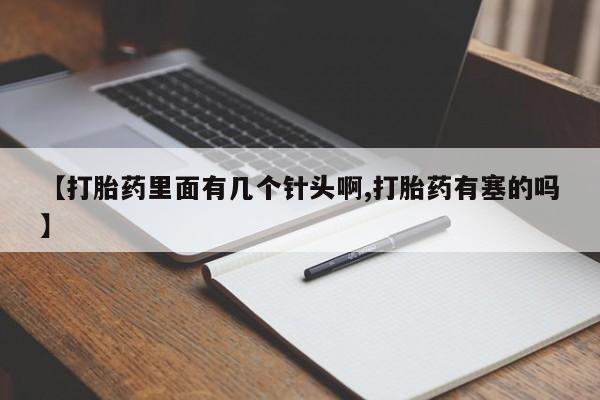 私人打胎药专卖联系微信【打胎药里面有几个针头啊,打胎药有塞的吗】