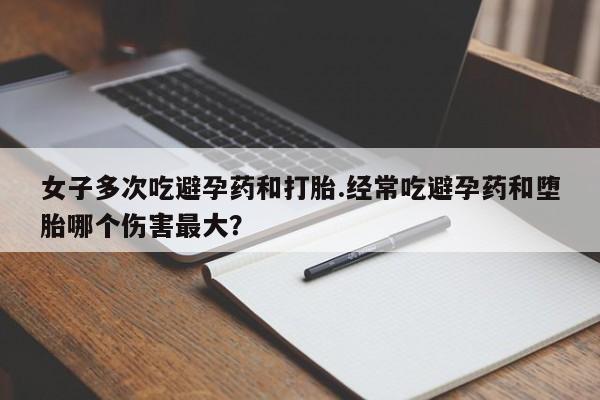 私人打胎药专卖联系微信女子多次吃避孕药和打胎.经常吃避孕药和堕胎哪个伤害最大？